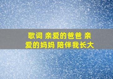 歌词 亲爱的爸爸 亲爱的妈妈 陪伴我长大